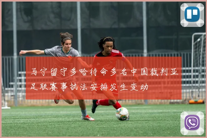 马宁留守多哈待命多名中国裁判亚足联赛事执法安排发生变动