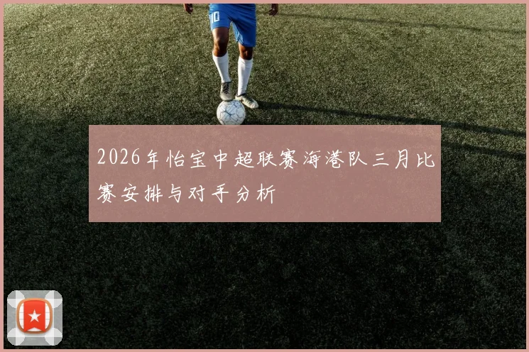 2026年怡宝中超联赛海港队三月比赛安排与对手分析