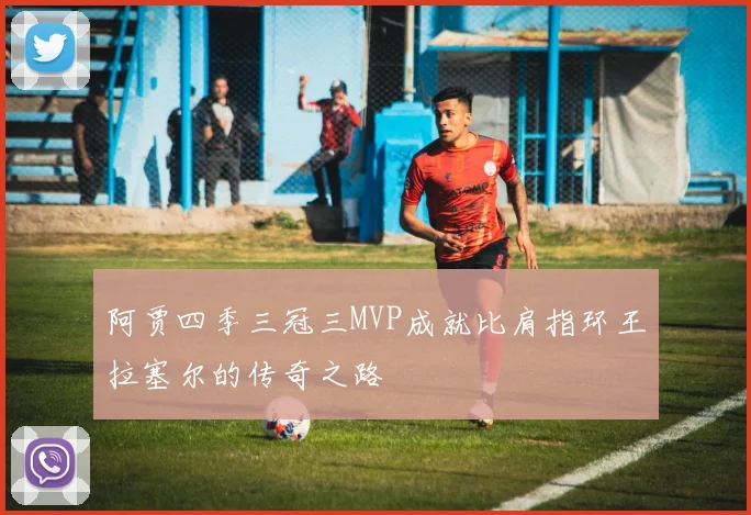 阿贾四季三冠三MVP成就比肩指环王拉塞尔的传奇之路