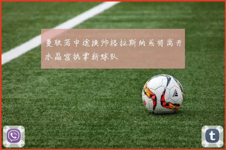 曼联若中途换帅格拉斯纳或将离开水晶宫执掌新球队