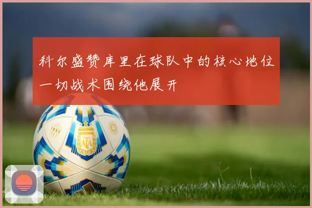 科尔盛赞库里在球队中的核心地位一切战术围绕他展开