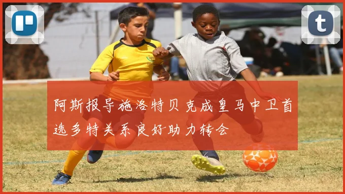 阿斯报导施洛特贝克成皇马中卫首选多特关系良好助力转会