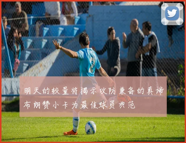 明天的较量将揭示攻防兼备的真谛布朗赞小卡为最佳球员典范