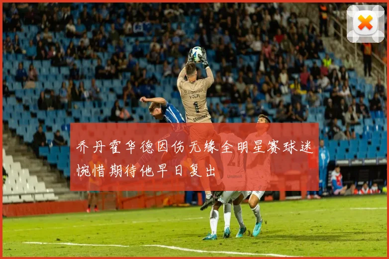 乔丹霍华德因伤无缘全明星赛球迷惋惜期待他早日复出