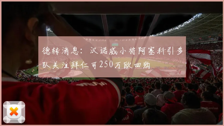 德转消息：汉诺威小将阿塞科引多队关注拜仁可250万欧回购