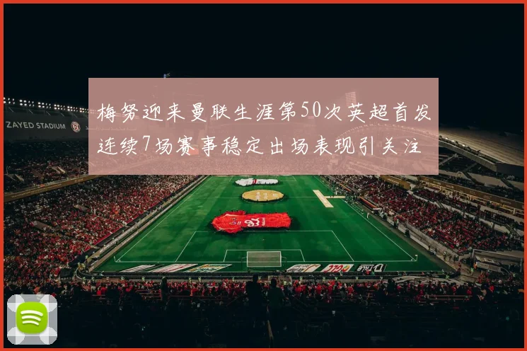 梅努迎来曼联生涯第50次英超首发连续7场赛事稳定出场表现引关注