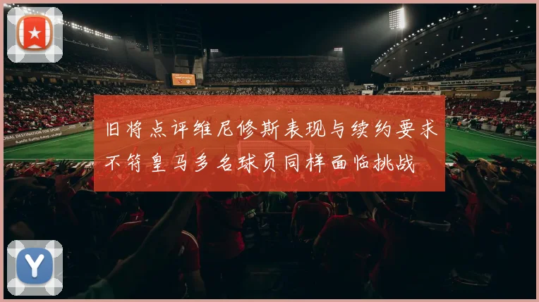 旧将点评维尼修斯表现与续约要求不符皇马多名球员同样面临挑战