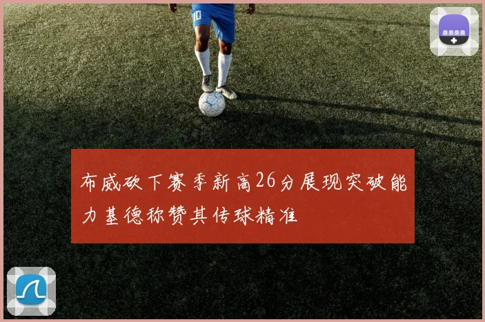 布威砍下赛季新高26分展现突破能力基德称赞其传球精准