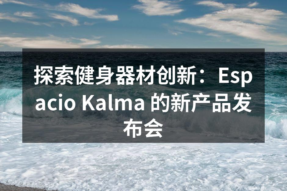 探索健身器材创新：Espacio Kalma 的新产品发布会