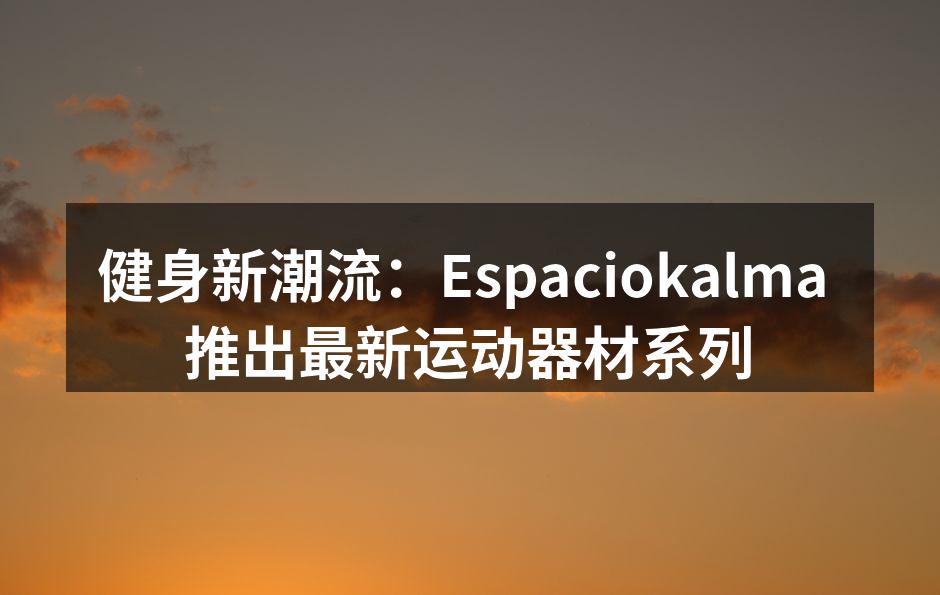 健身新潮流：Espaciokalma 推出最新运动器材系列