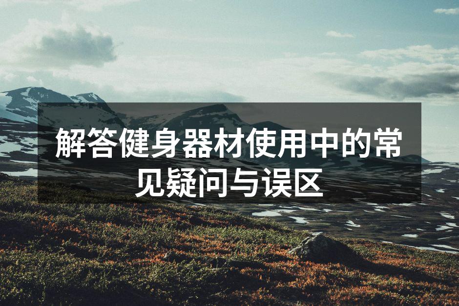 解答健身器材使用中的常见疑问与误区