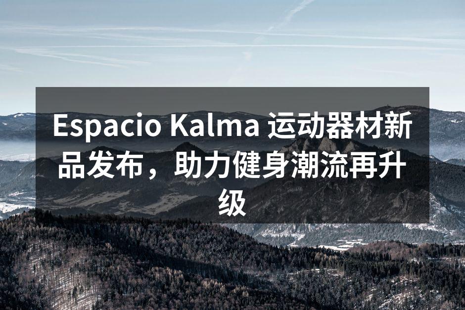 Espacio Kalma 运动器材新品发布，助力健身潮流再升级