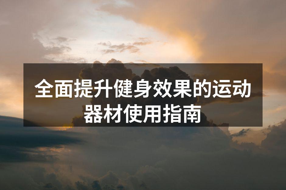 全面提升健身效果的运动器材使用指南