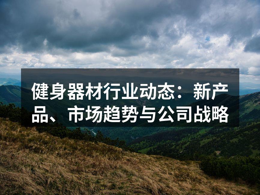 健身器材行业动态：新产品、市场趋势与公司战略