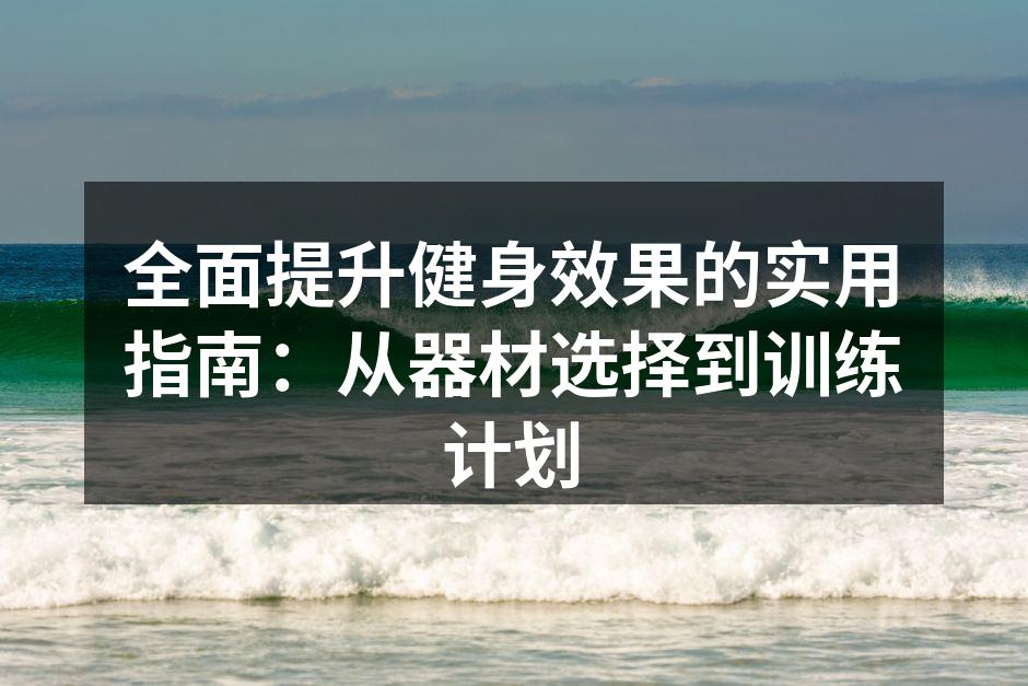 全面提升健身效果的实用指南：从器材选择到训练计划