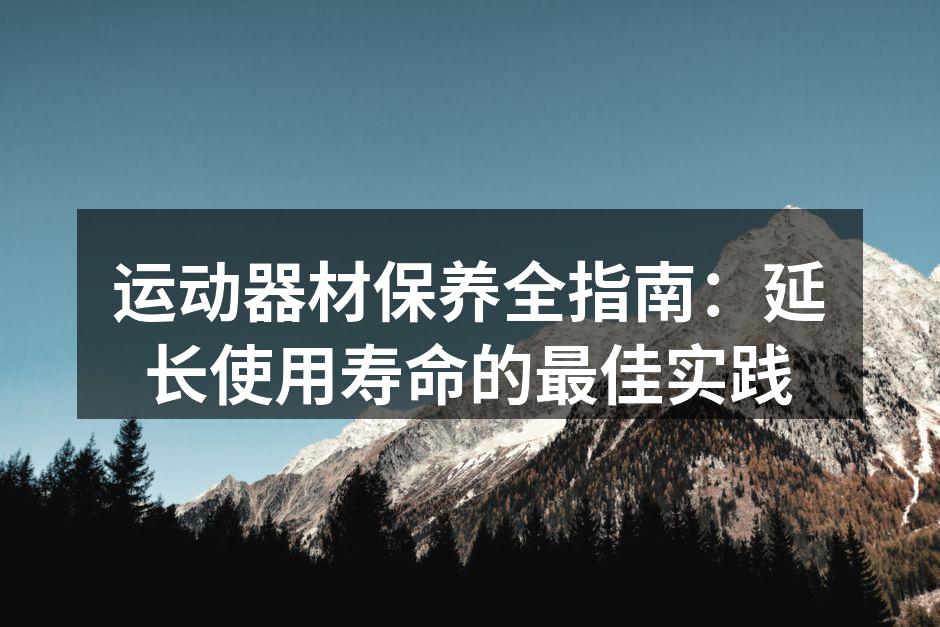 运动器材保养全指南：延长使用寿命的最佳实践