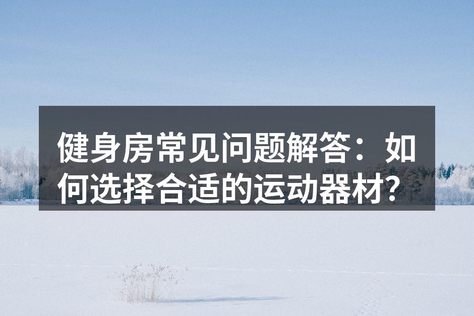 健身房常见问题解答：如何选择合适的运动器材？