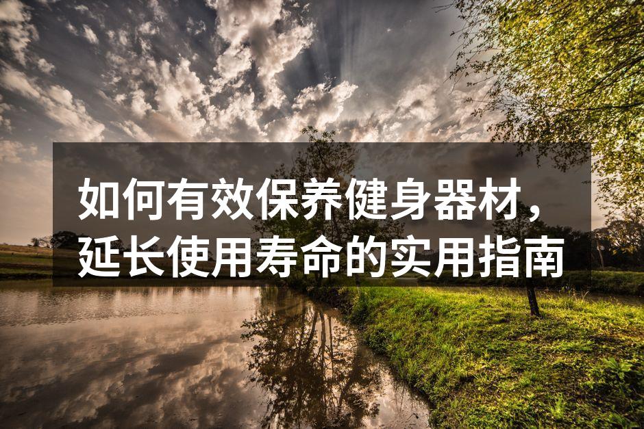 如何有效保养健身器材，延长使用寿命的实用指南