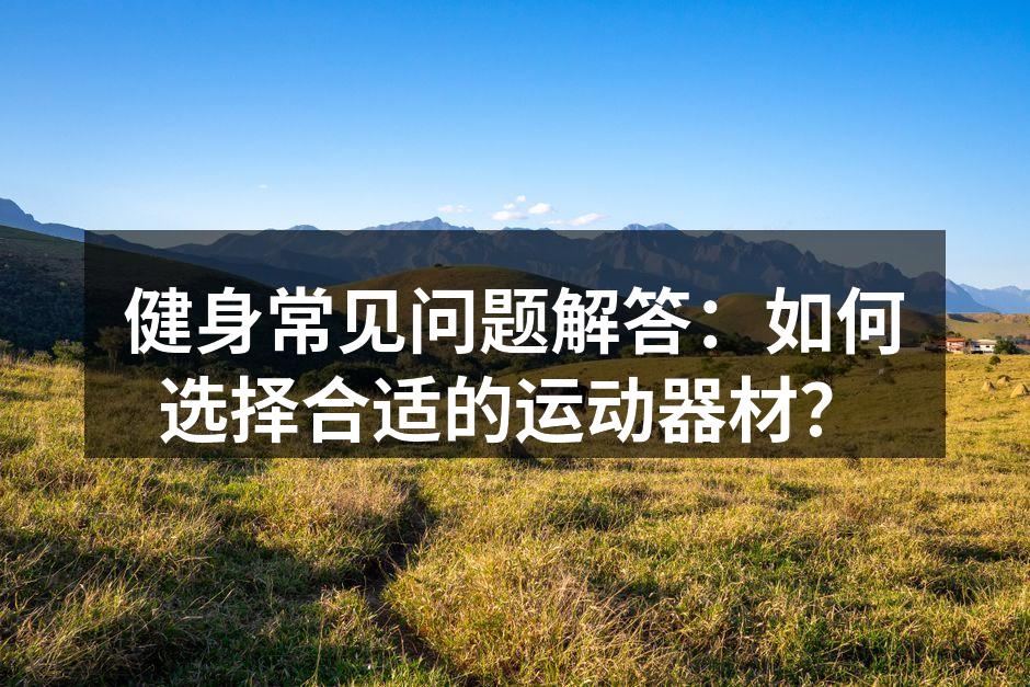 健身常见问题解答：如何选择合适的运动器材？
